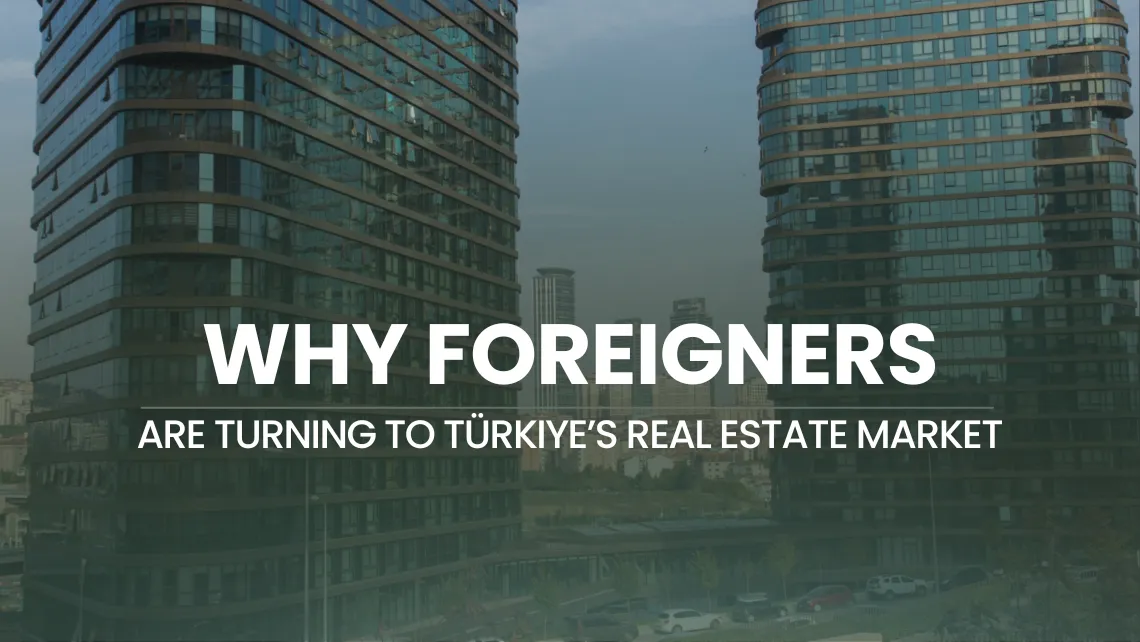 Why Foreign Investors Are Turning to Türkiye’s Real Estate Market